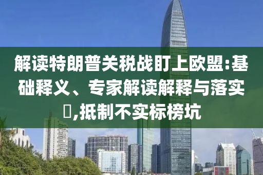 解讀特朗普關(guān)稅戰(zhàn)盯上歐盟:基礎(chǔ)釋義、專家解讀解釋與落實(shí)?,抵制不實(shí)標(biāo)榜坑