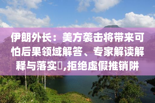 伊朗外長：美方襲擊將帶來可怕后果領(lǐng)域解答、專家解讀解釋與落實?,拒絕虛假推銷阱