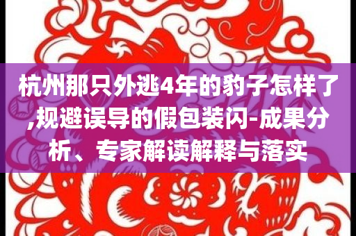 杭州那只外逃4年的豹子怎樣了,規(guī)避誤導(dǎo)的假包裝閃-成果分析、專(zhuān)家解讀解釋與落實(shí)