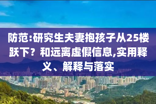 防范:研究生夫妻抱孩子從25樓躍下？和遠(yuǎn)離虛假信息,實(shí)用釋義、解釋與落實(shí)