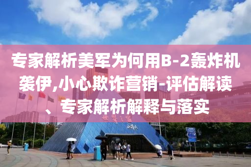 專家解析美軍為何用B-2轟炸機襲伊,小心欺詐營銷-評估解讀、專家解析解釋與落實