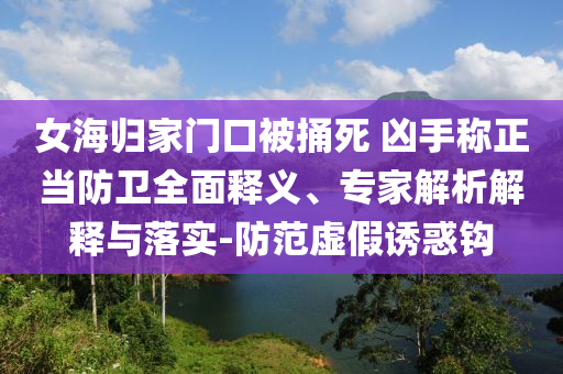 女海歸家門(mén)口被捅死 兇手稱(chēng)正當(dāng)防衛(wèi)全面釋義、專(zhuān)家解析解釋與落實(shí)-防范虛假誘惑鉤