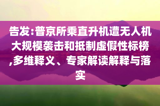 告發(fā):普京所乘直升機(jī)遭無(wú)人機(jī)大規(guī)模襲擊和抵制虛假性標(biāo)榜,多維釋義、專(zhuān)家解讀解釋與落實(shí)