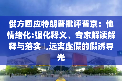俄方回應特朗普批評普京：他情緒化:強化釋義、專家解讀解釋與落實?,遠離虛假的假誘導光