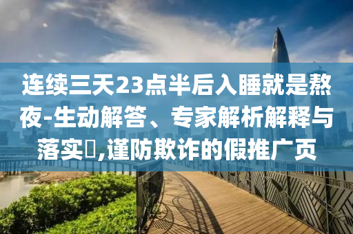 連續(xù)三天23點(diǎn)半后入睡就是熬夜-生動(dòng)解答、專家解析解釋與落實(shí)?,謹(jǐn)防欺詐的假推廣頁