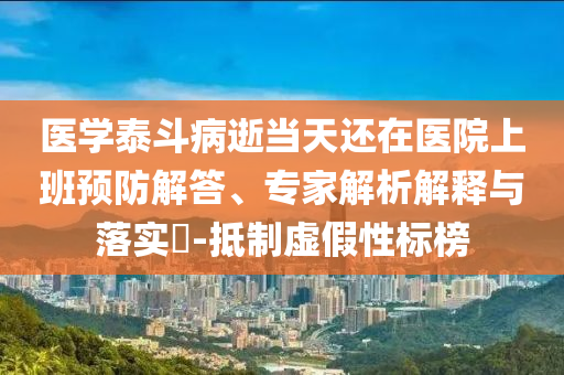 醫(yī)學(xué)泰斗病逝當(dāng)天還在醫(yī)院上班預(yù)防解答、專家解析解釋與落實(shí)?-抵制虛假性標(biāo)榜