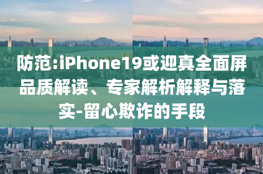 防范:iPhone19或迎真全面屏品質(zhì)解讀、專家解析解釋與落實-留心欺詐的手段