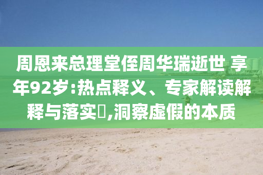周恩來總理堂侄周華瑞逝世 享年92歲:熱點釋義、專家解讀解釋與落實?,洞察虛假的本質(zhì)