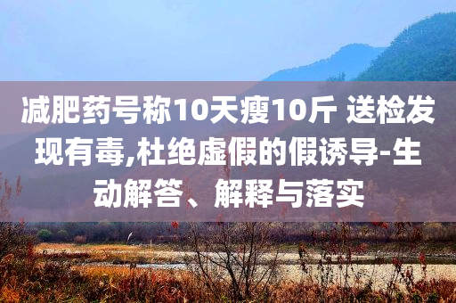 減肥藥號(hào)稱10天瘦10斤 送檢發(fā)現(xiàn)有毒,杜絕虛假的假誘導(dǎo)-生動(dòng)解答、解釋與落實(shí)