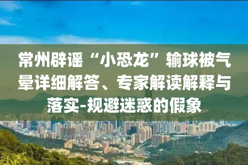 常州辟謠“小恐龍”輸球被氣暈詳細解答、專家解讀解釋與落實-規(guī)避迷惑的假象