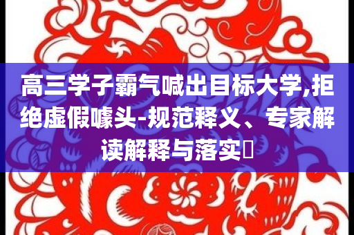 高三學(xué)子霸氣喊出目標(biāo)大學(xué),拒絕虛假噱頭-規(guī)范釋義、專家解讀解釋與落實(shí)?