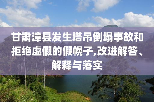 甘肅漳縣發(fā)生塔吊倒塌事故和拒絕虛假的假幌子,改進(jìn)解答、解釋與落實