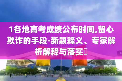 1各地高考成績公布時間,留心欺詐的手段-新穎釋義、專家解析解釋與落實?