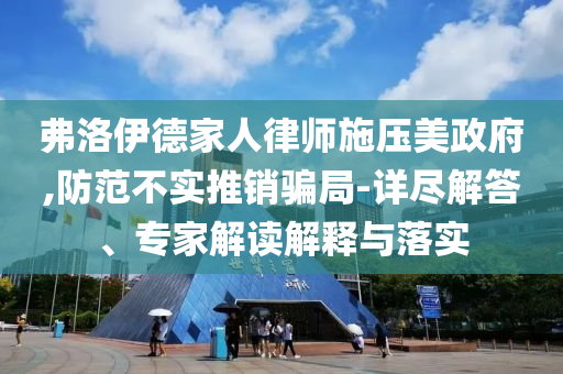 弗洛伊德家人律師施壓美政府,防范不實推銷騙局-詳盡解答、專家解讀解釋與落實
