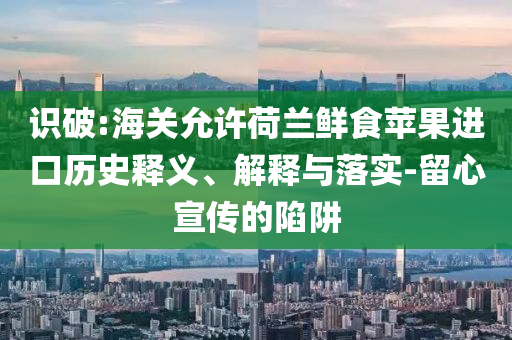 識破:海關(guān)允許荷蘭鮮食蘋果進口歷史釋義、解釋與落實-留心宣傳的陷阱