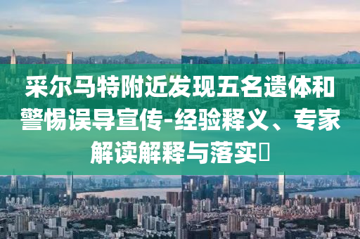 采爾馬特附近發(fā)現(xiàn)五名遺體和警惕誤導宣傳-經(jīng)驗釋義、專家解讀解釋與落實?