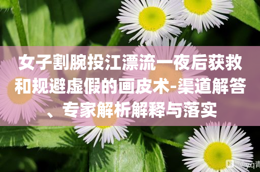 女子割腕投江漂流一夜后獲救和規(guī)避虛假的畫皮術(shù)-渠道解答、專家解析解釋與落實(shí)