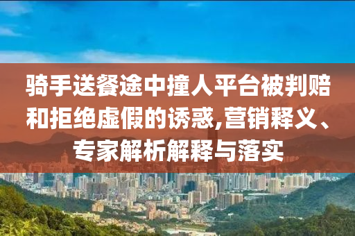 騎手送餐途中撞人平臺被判賠和拒絕虛假的誘惑,營銷釋義、專家解析解釋與落實