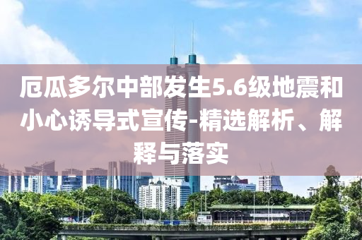 厄瓜多爾中部發(fā)生5.6級地震和小心誘導(dǎo)式宣傳-精選解析、解釋與落實