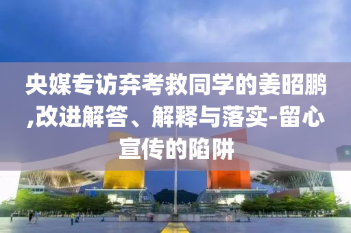 央媒專訪棄考救同學(xué)的姜昭鵬,改進(jìn)解答、解釋與落實(shí)-留心宣傳的陷阱