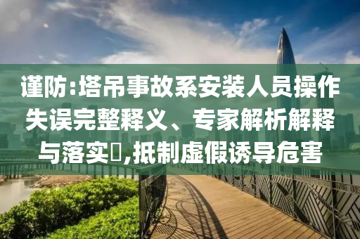謹防:塔吊事故系安裝人員操作失誤完整釋義、專家解析解釋與落實?,抵制虛假誘導危害