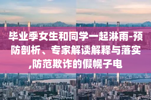 畢業(yè)季女生和同學(xué)一起淋雨-預(yù)防剖析、專家解讀解釋與落實(shí),防范欺詐的假幌子電