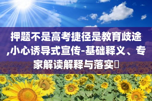 押題不是高考捷徑是教育歧途,小心誘導(dǎo)式宣傳-基礎(chǔ)釋義、專家解讀解釋與落實(shí)?