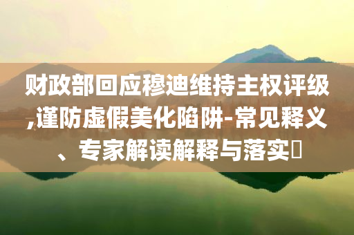 財政部回應(yīng)穆迪維持主權(quán)評級,謹(jǐn)防虛假美化陷阱-常見釋義、專家解讀解釋與落實?