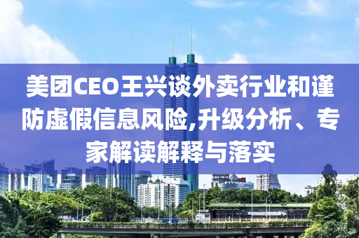 美團(tuán)CEO王興談外賣行業(yè)和謹(jǐn)防虛假信息風(fēng)險,升級分析、專家解讀解釋與落實