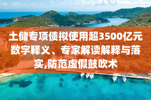 土儲(chǔ)專項(xiàng)債擬使用超3500億元數(shù)字釋義、專家解讀解釋與落實(shí),防范虛假鼓吹術(shù)