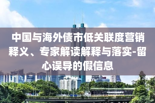 中國與海外債市低關聯(lián)度營銷釋義、專家解讀解釋與落實-留心誤導的假信息