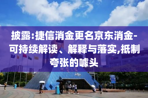 披露:捷信消金更名京東消金-可持續(xù)解讀、解釋與落實,抵制夸張的噱頭
