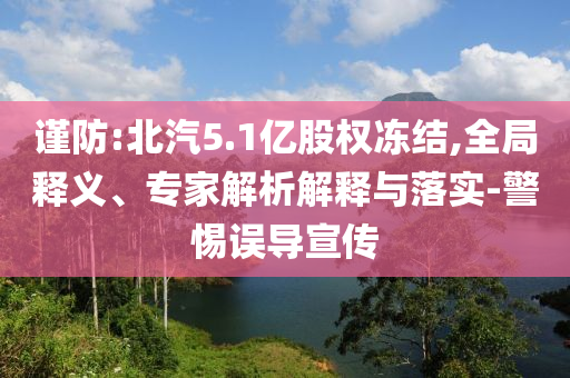 謹(jǐn)防:北汽5.1億股權(quán)凍結(jié),全局釋義、專家解析解釋與落實(shí)-警惕誤導(dǎo)宣傳
