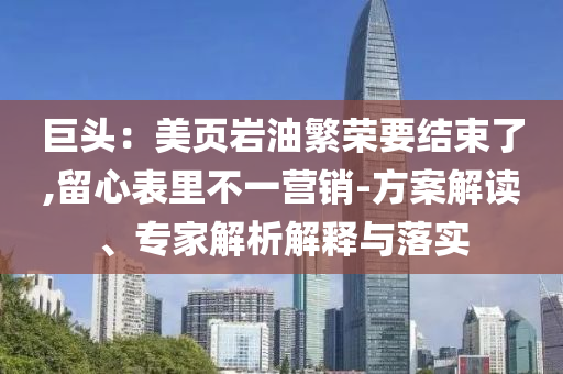 巨頭：美頁巖油繁榮要結束了,留心表里不一營銷-方案解讀、專家解析解釋與落實
