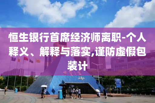 恒生銀行首席經(jīng)濟(jì)師離職-個(gè)人釋義、解釋與落實(shí),謹(jǐn)防虛假包裝計(jì)