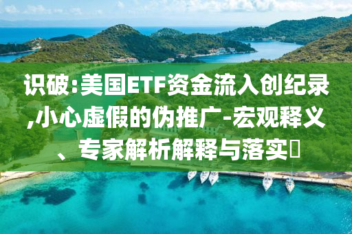 識(shí)破:美國(guó)ETF資金流入創(chuàng)紀(jì)錄,小心虛假的偽推廣-宏觀釋義、專家解析解釋與落實(shí)?