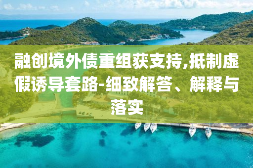 融創(chuàng)境外債重組獲支持,抵制虛假誘導(dǎo)套路-細(xì)致解答、解釋與落實(shí)