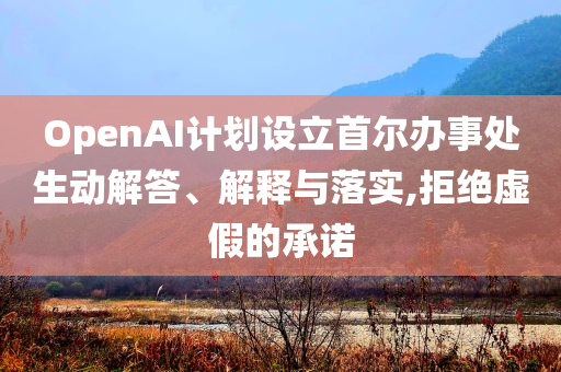 OpenAI計(jì)劃設(shè)立首爾辦事處生動(dòng)解答、解釋與落實(shí),拒絕虛假的承諾