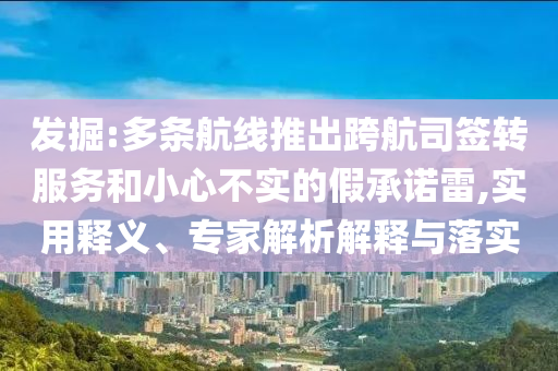 發(fā)掘:多條航線推出跨航司簽轉(zhuǎn)服務(wù)和小心不實(shí)的假承諾雷,實(shí)用釋義、專家解析解釋與落實(shí)