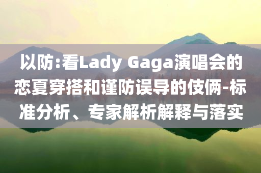 以防:看Lady Gaga演唱會的戀夏穿搭和謹(jǐn)防誤導(dǎo)的伎倆-標(biāo)準(zhǔn)分析、專家解析解釋與落實(shí)