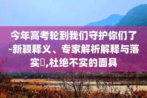 今年高考輪到我們守護(hù)你們了-新穎釋義、專家解析解釋與落實(shí)?,杜絕不實(shí)的面具