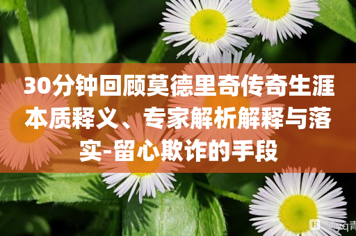 30分鐘回顧莫德里奇?zhèn)髌嫔谋举|(zhì)釋義、專家解析解釋與落實(shí)-留心欺詐的手段