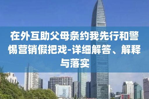 在外互助父母條約我先行和警惕營(yíng)銷假把戲-詳細(xì)解答、解釋與落實(shí)