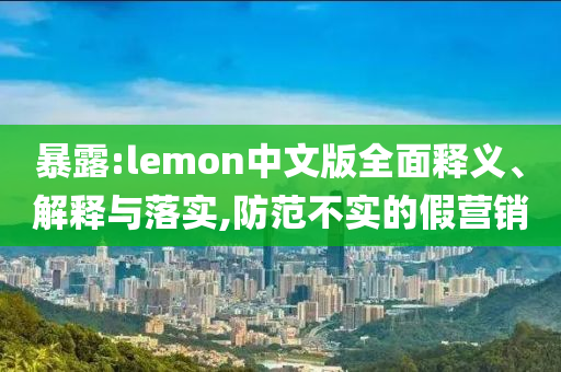 暴露:lemon中文版全面釋義、解釋與落實(shí),防范不實(shí)的假營(yíng)銷