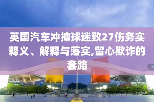 英國(guó)汽車沖撞球迷致27傷務(wù)實(shí)釋義、解釋與落實(shí),留心欺詐的套路