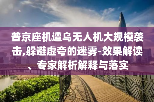 普京座機遭烏無人機大規(guī)模襲擊,躲避虛夸的迷霧-效果解讀、專家解析解釋與落實