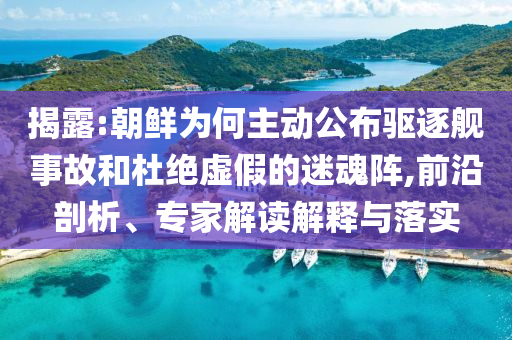揭露:朝鮮為何主動公布驅(qū)逐艦事故和杜絕虛假的迷魂陣,前沿剖析、專家解讀解釋與落實