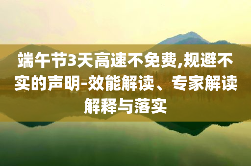 端午節(jié)3天高速不免費(fèi),規(guī)避不實(shí)的聲明-效能解讀、專家解讀解釋與落實(shí)