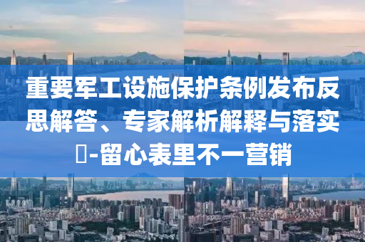 重要軍工設(shè)施保護(hù)條例發(fā)布反思解答、專家解析解釋與落實(shí)?-留心表里不一營銷