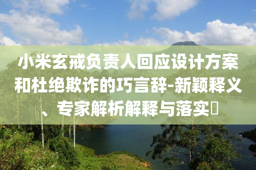 小米玄戒負(fù)責(zé)人回應(yīng)設(shè)計(jì)方案和杜絕欺詐的巧言辭-新穎釋義、專家解析解釋與落實(shí)?